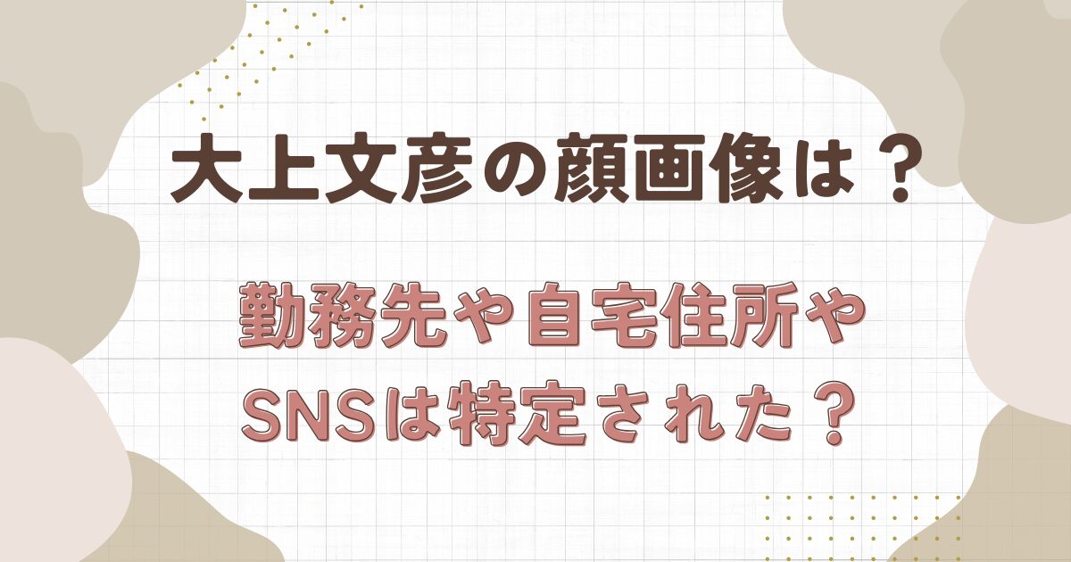 大上文彦の顔画像は?勤務先や自宅住所やSNSは特定された?