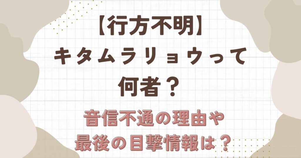 【行方不明】キタムラリョウって何者？音信不通の理由や最後の目撃情報は?