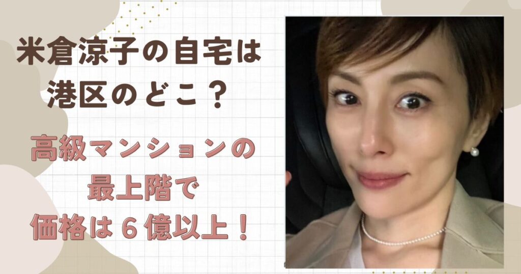米倉涼子の自宅は港区のどこ?高級マンション最上階で価格は6億円?