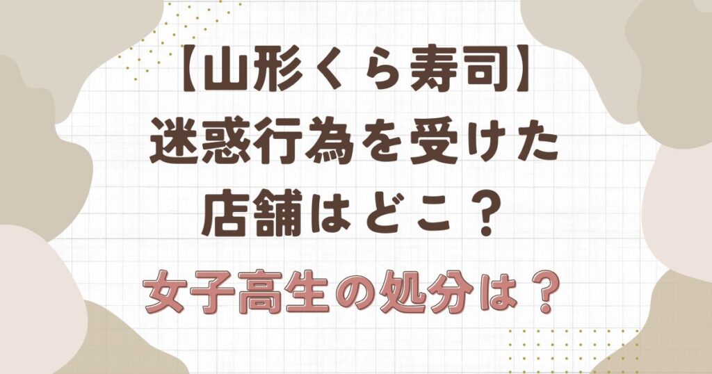 【山形くら寿司】女子高生の迷惑行為を受けた店舗はどこ?処分はどうなる?