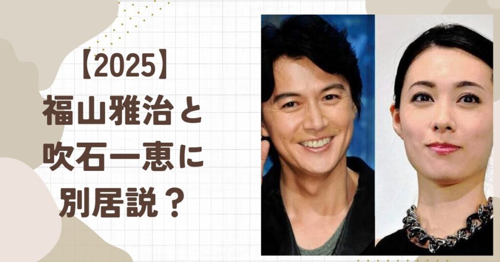 【2025】福山雅治と嫁・吹石一恵に別居説？噂の真相と今の夫婦仲は？